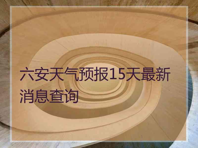 六安天气预报15天最新消息查询