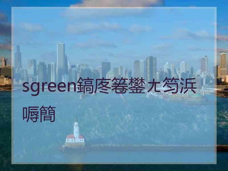 sgreen鎬庝箞鐢ㄤ笉浜嗕簡