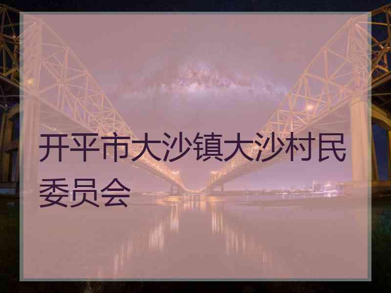 开平市大沙镇大沙村民委员会