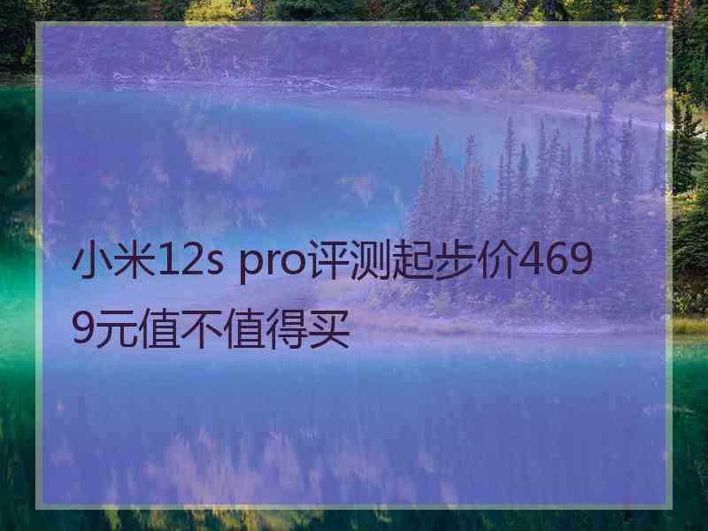 小米12s pro评测起步价4699元值不值得买