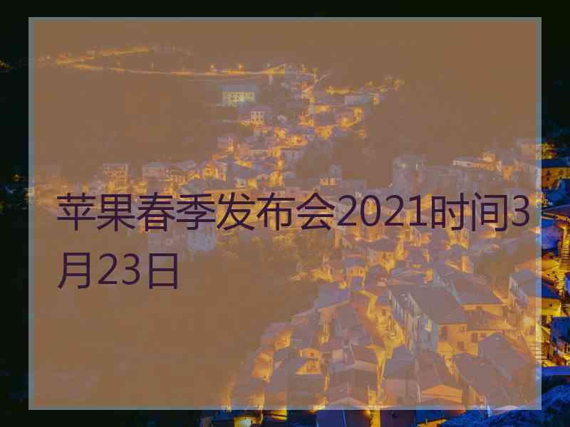 苹果春季发布会2021时间3月23日