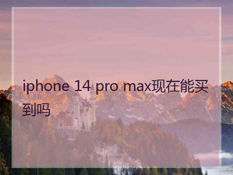 iphone 14 pro max现在能买到吗