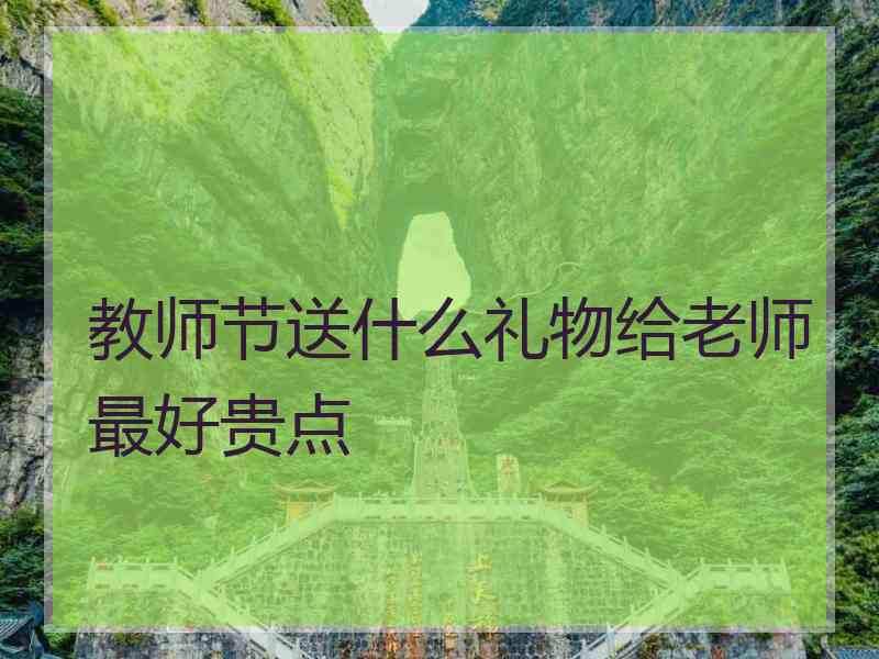 教师节送什么礼物给老师最好贵点