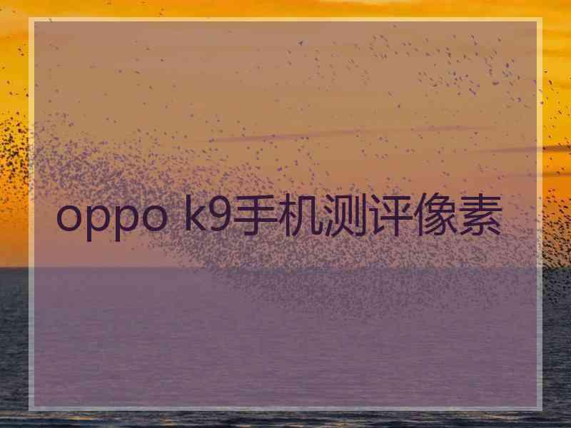 oppo k9手机测评像素