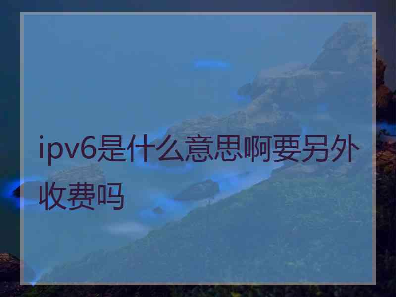 ipv6是什么意思啊要另外收费吗