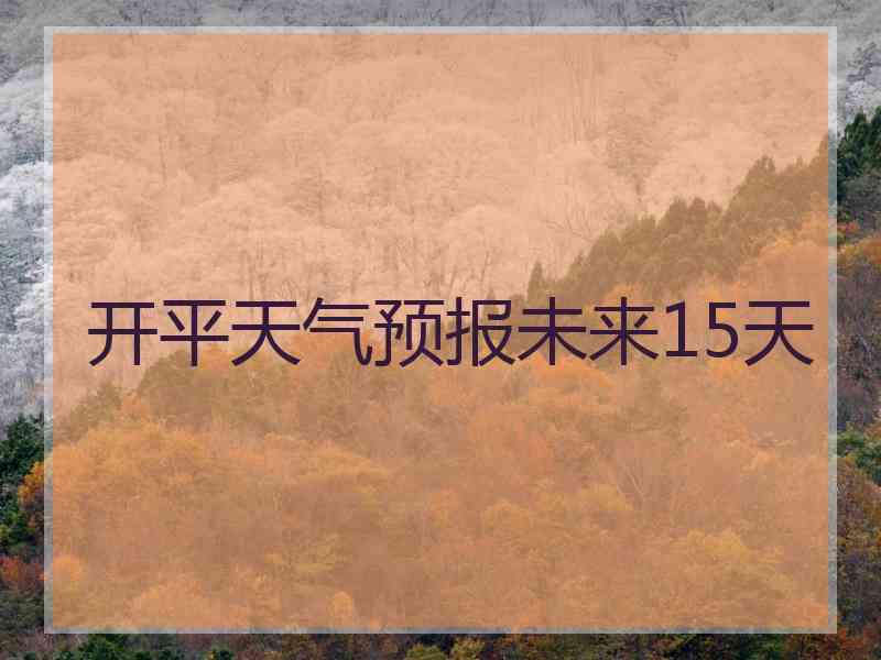 开平天气预报未来15天