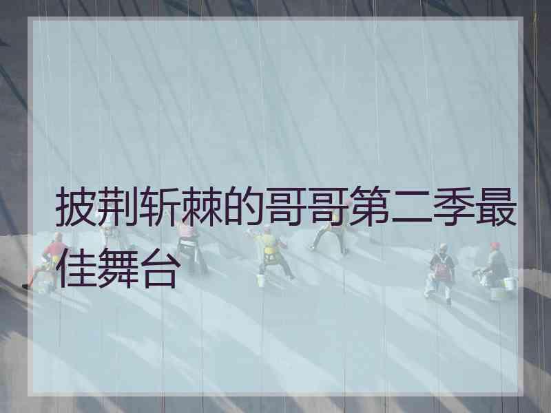 披荆斩棘的哥哥第二季最佳舞台