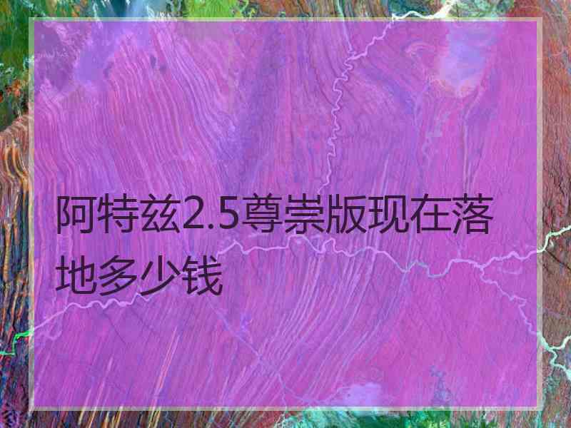 阿特兹2.5尊崇版现在落地多少钱