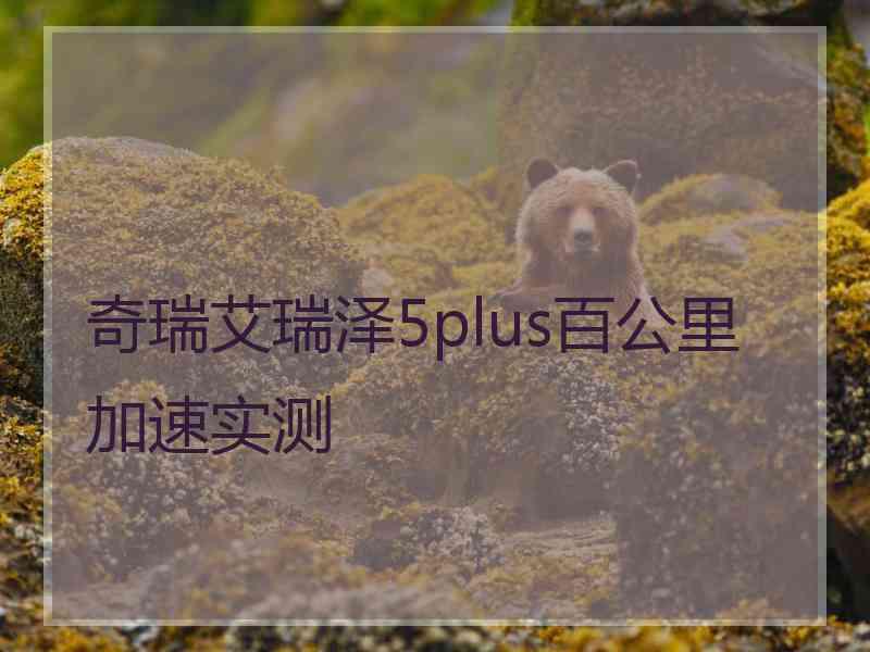 奇瑞艾瑞泽5plus百公里加速实测