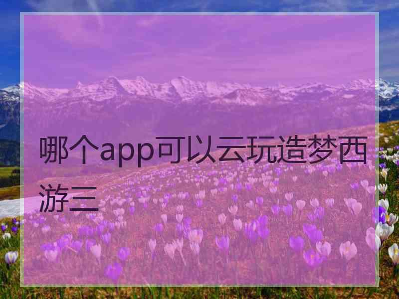 哪个app可以云玩造梦西游三