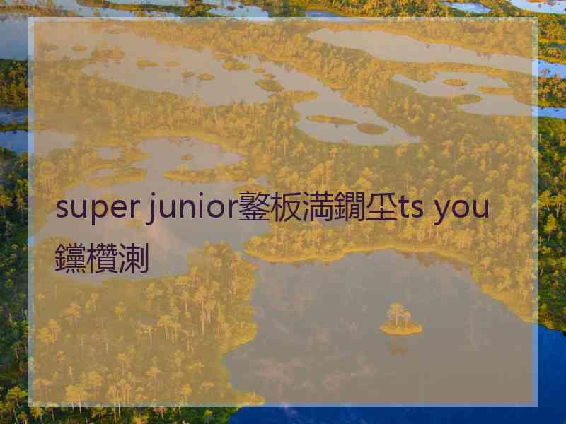 super junior鐜板満鐗坕ts you钂欑溂