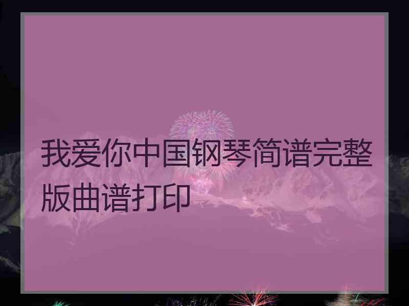 我爱你中国钢琴简谱完整版曲谱打印