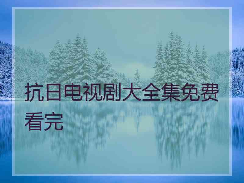 抗日电视剧大全集免费看完