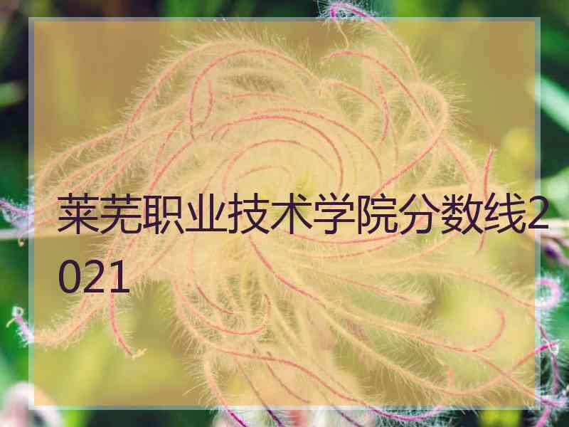 莱芜职业技术学院分数线2021