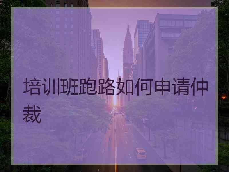 培训班跑路如何申请仲裁