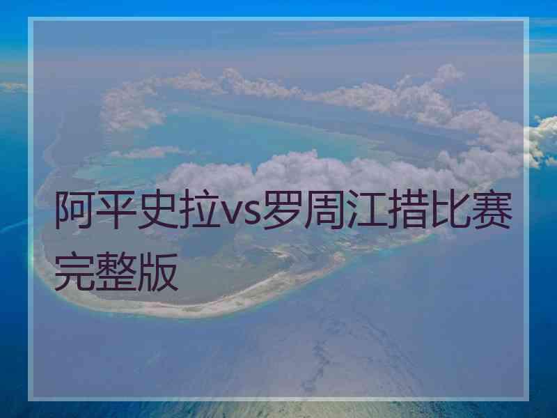 阿平史拉vs罗周江措比赛完整版