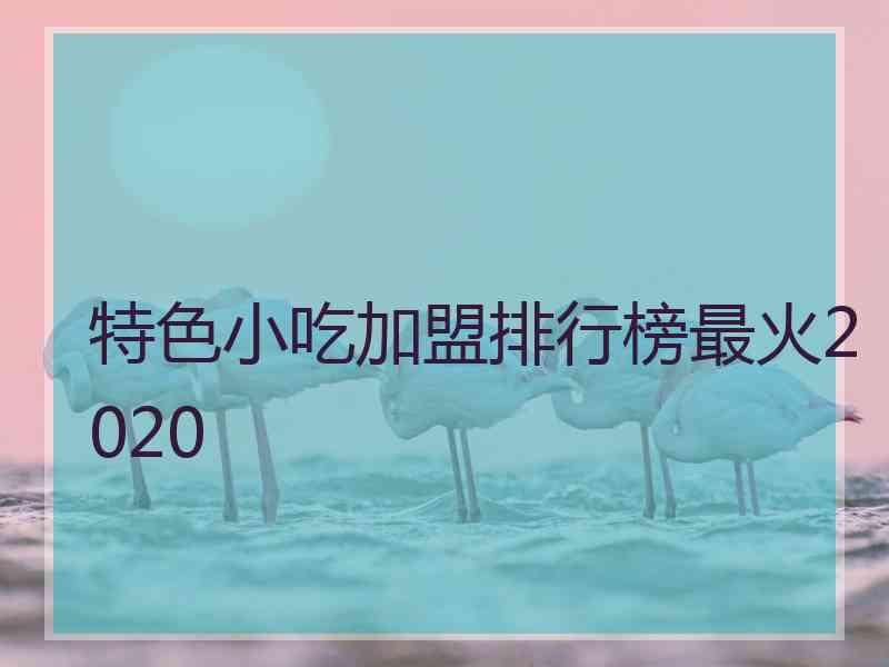 特色小吃加盟排行榜最火2020