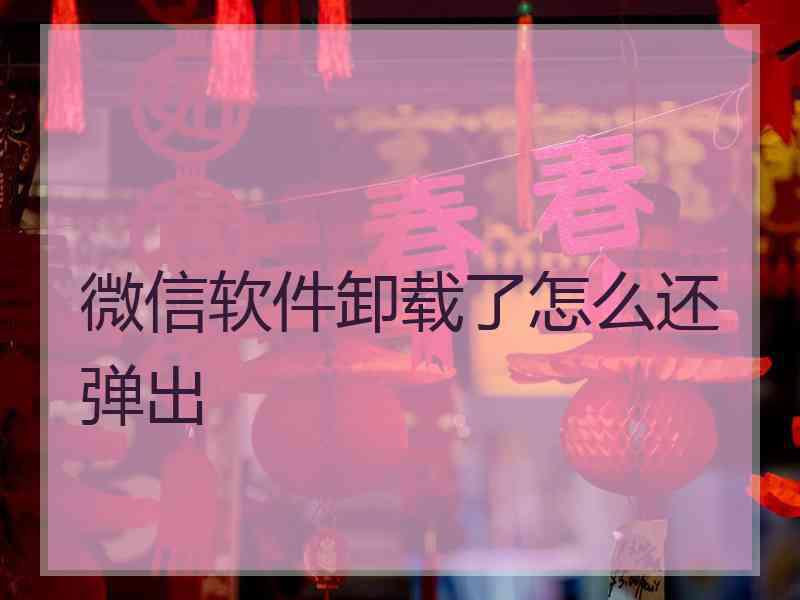 微信软件卸载了怎么还弹出