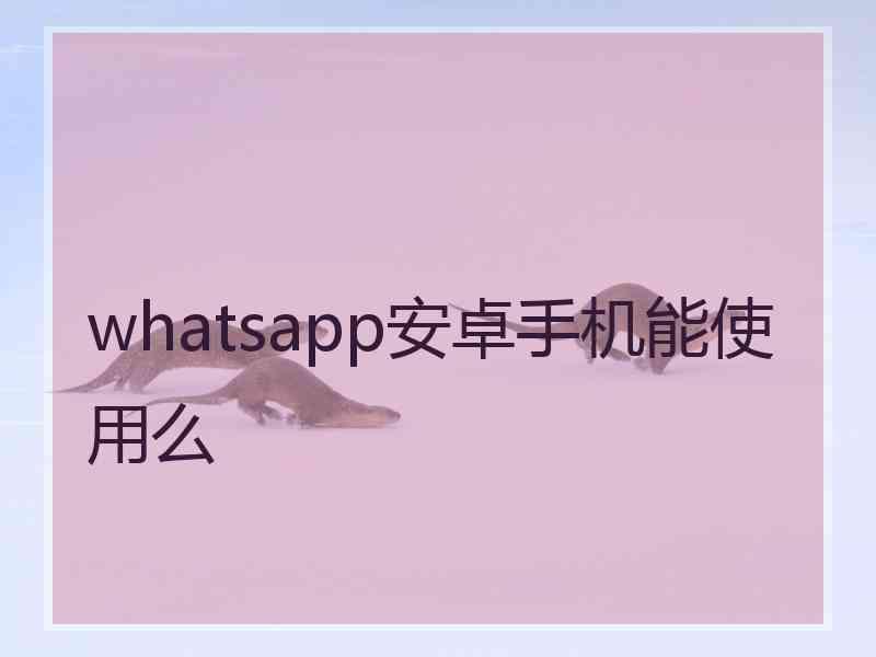 whatsapp安卓手机能使用么