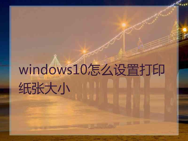 windows10怎么设置打印纸张大小