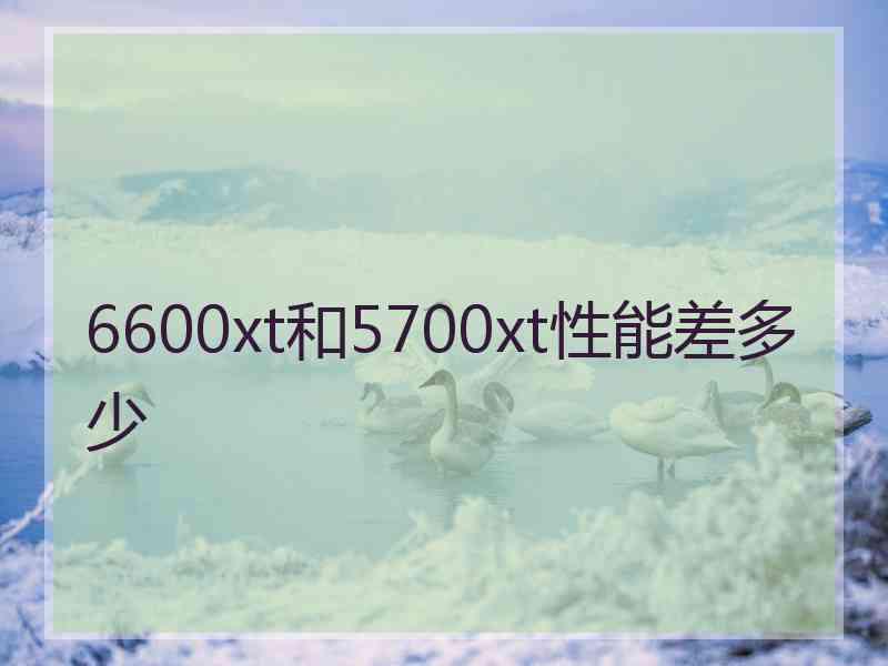 6600xt和5700xt性能差多少