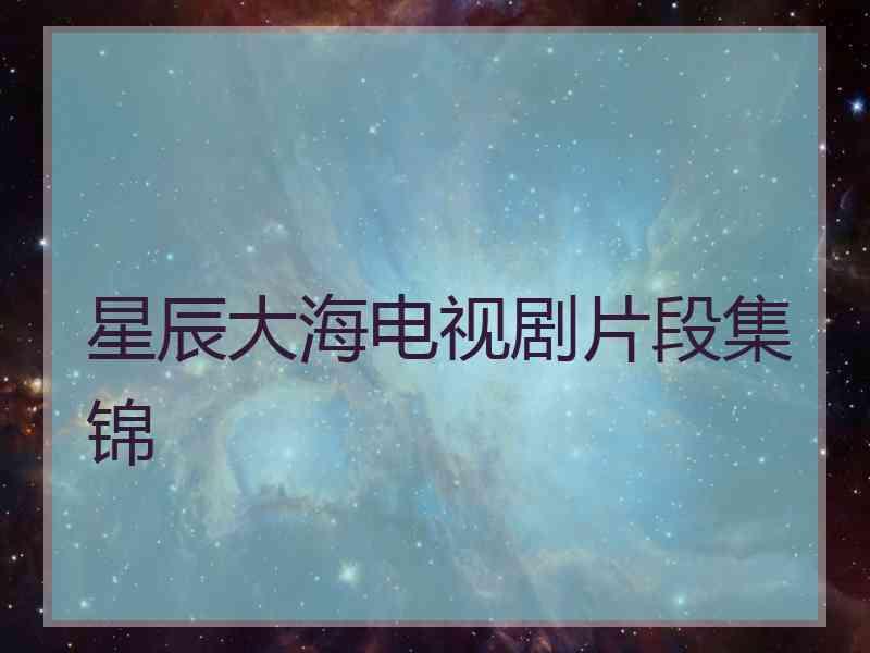 星辰大海电视剧片段集锦