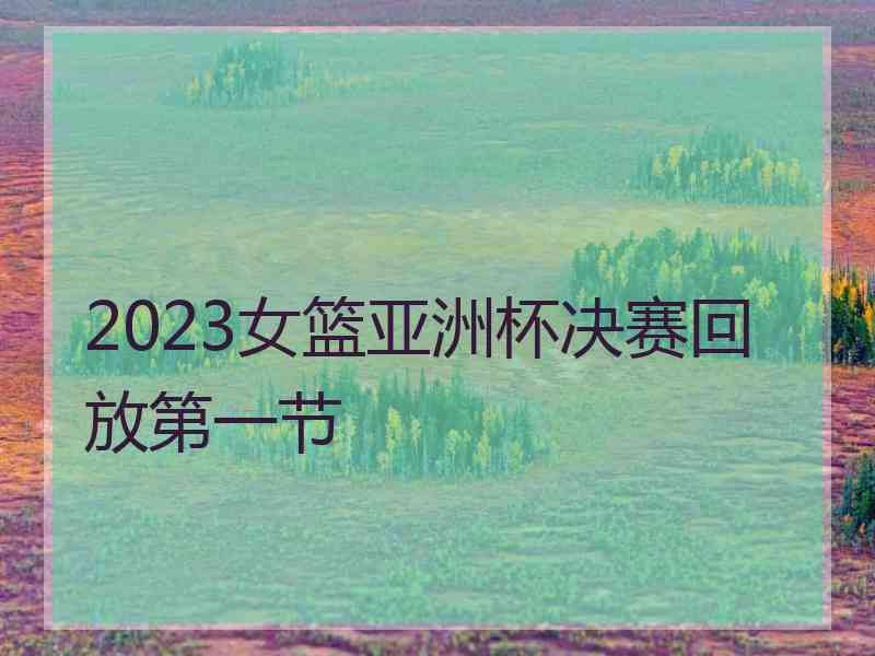 2023女篮亚洲杯决赛回放第一节