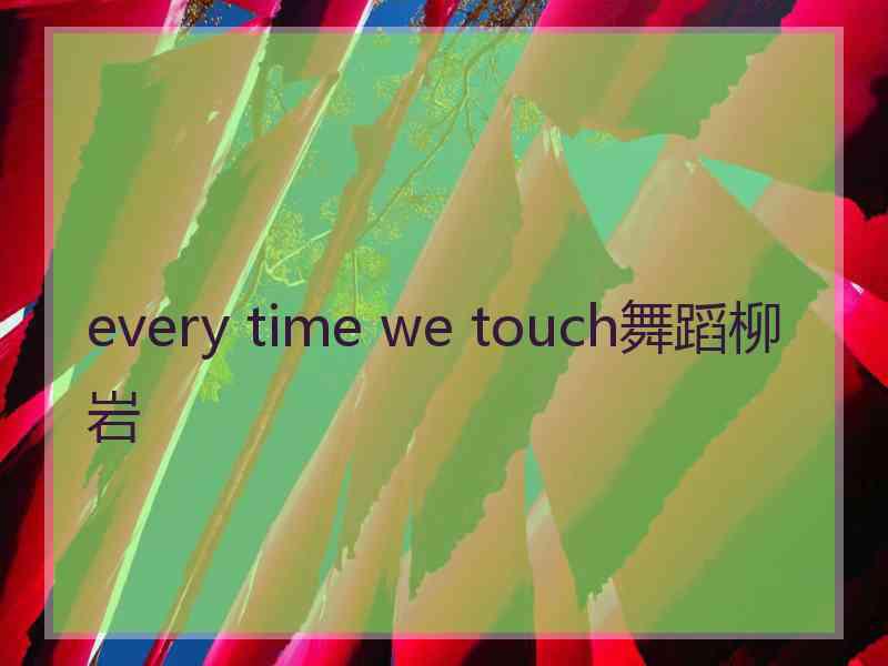 every time we touch舞蹈柳岩