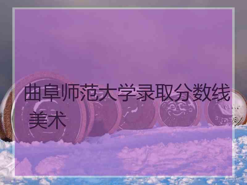 曲阜师范大学录取分数线 美术