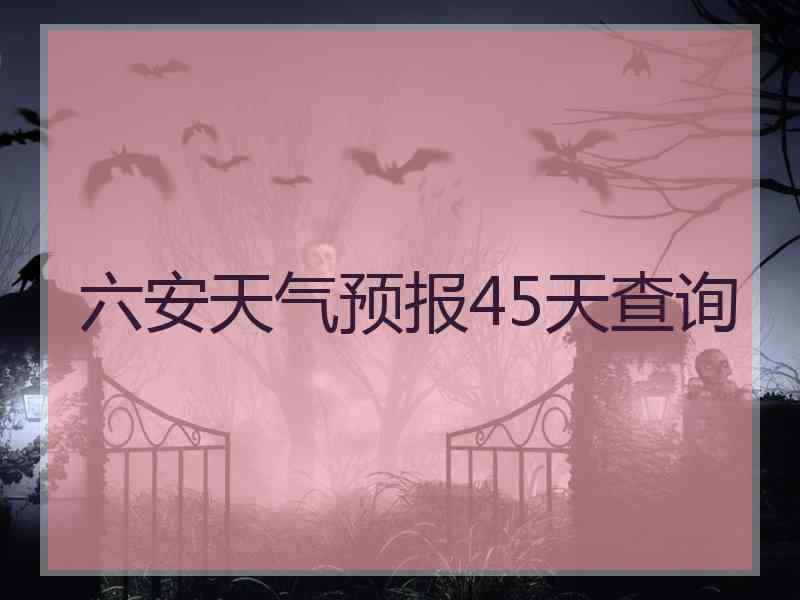 六安天气预报45天查询