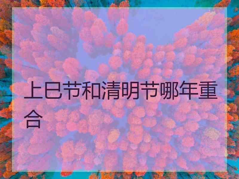 上巳节和清明节哪年重合