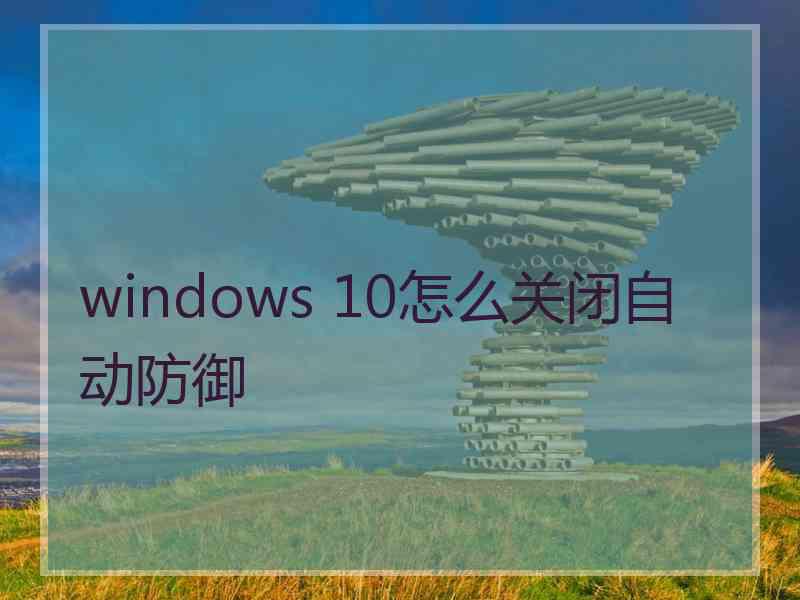 windows 10怎么关闭自动防御