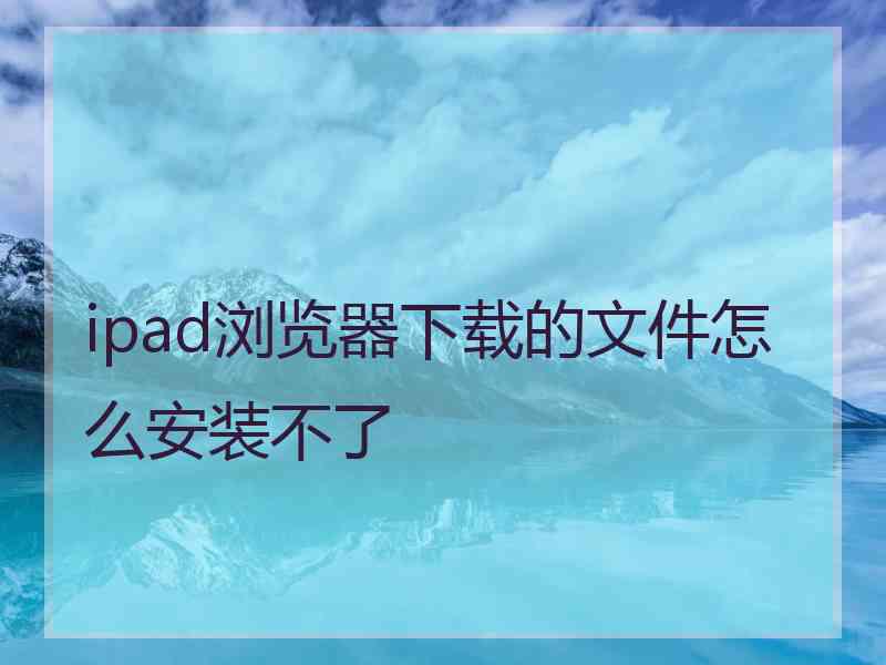 ipad浏览器下载的文件怎么安装不了