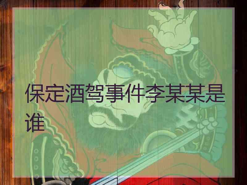 保定酒驾事件李某某是谁