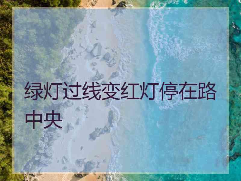 绿灯过线变红灯停在路中央