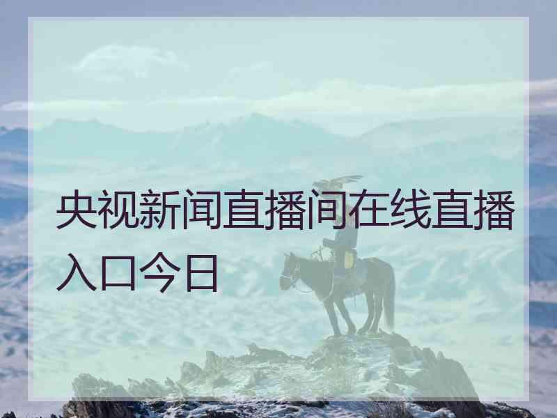 央视新闻直播间在线直播入口今日