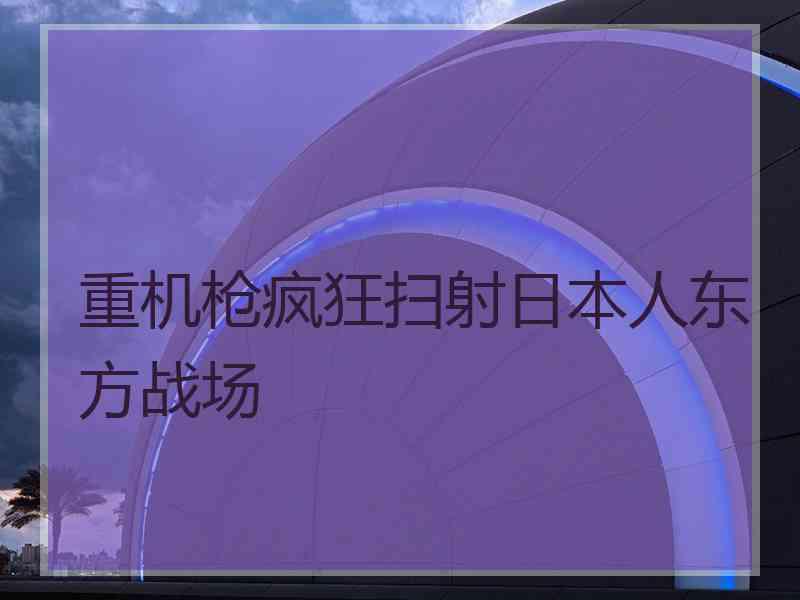 重机枪疯狂扫射日本人东方战场