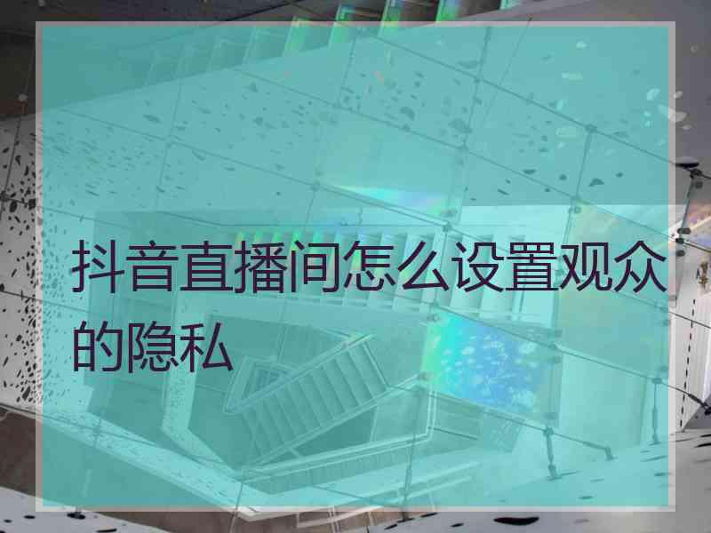 抖音直播间怎么设置观众的隐私