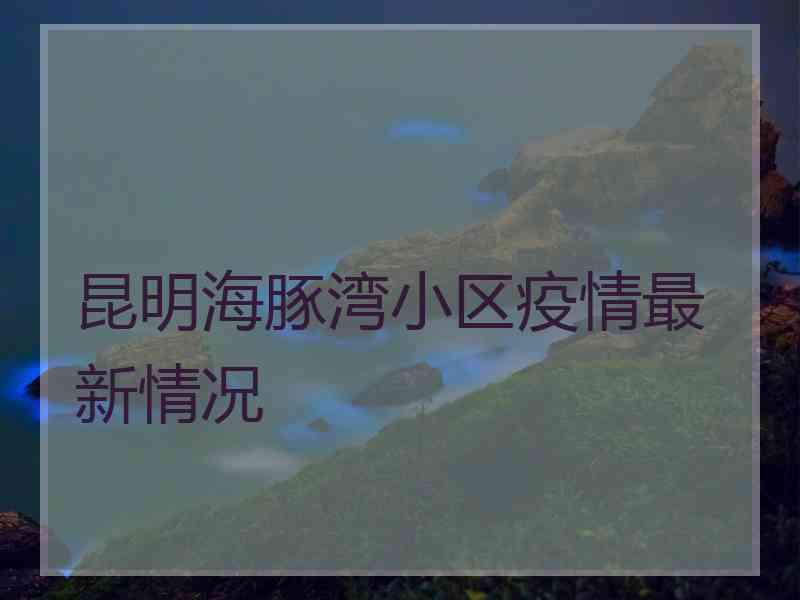 昆明海豚湾小区疫情最新情况