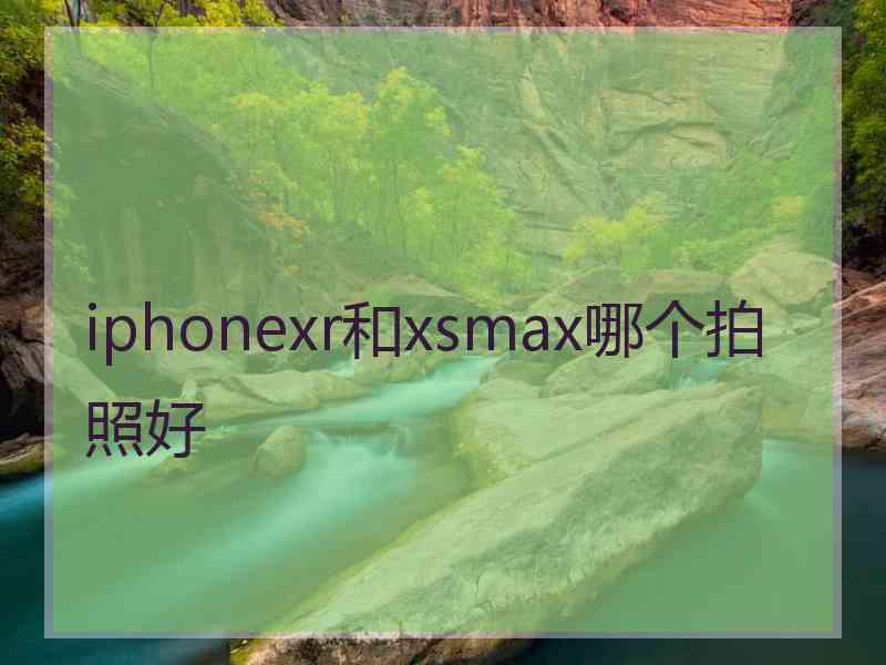 iphonexr和xsmax哪个拍照好