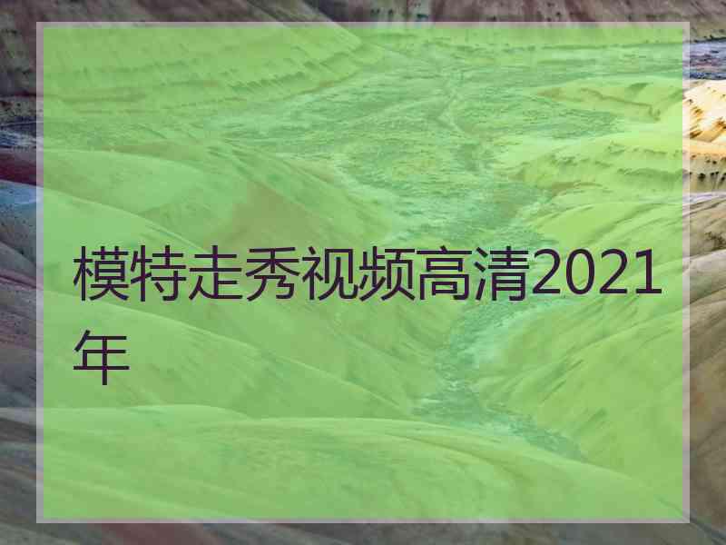 模特走秀视频高清2021年