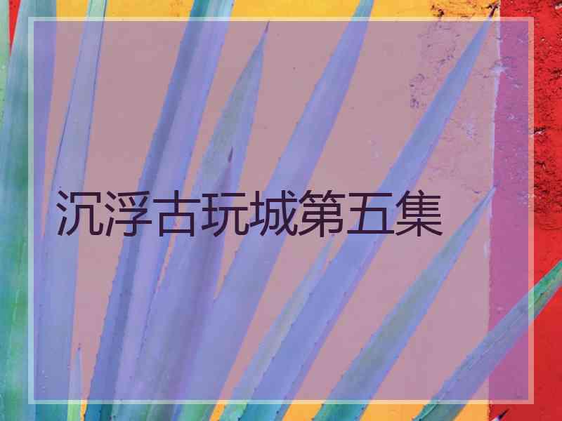 沉浮古玩城第五集