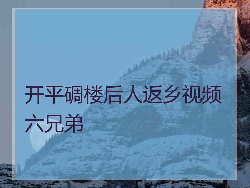 开平碉楼后人返乡视频六兄弟