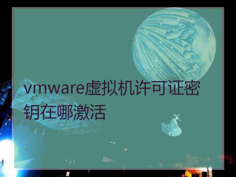 vmware虚拟机许可证密钥在哪激活