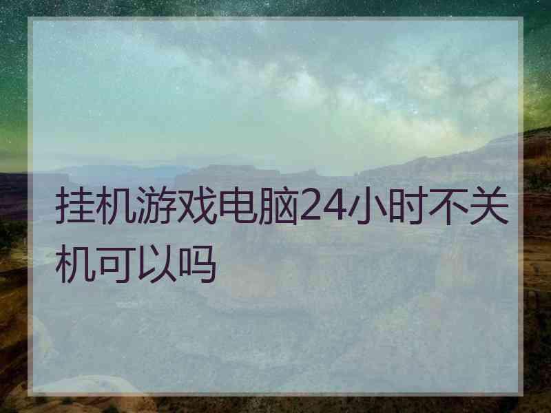 挂机游戏电脑24小时不关机可以吗