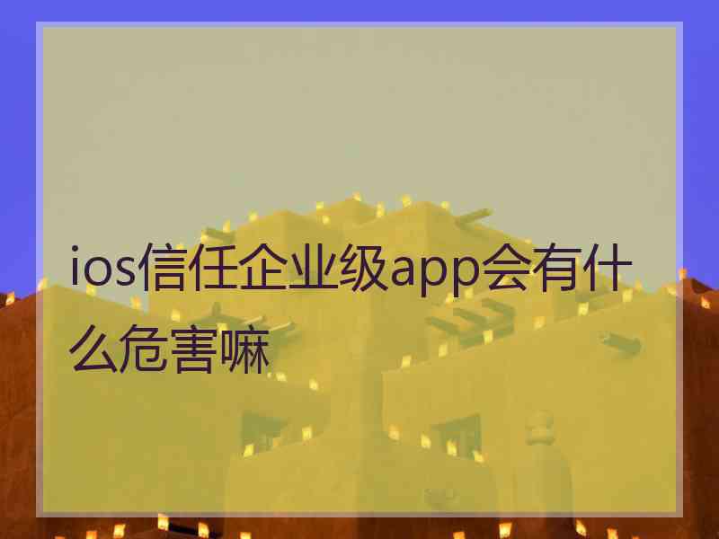 ios信任企业级app会有什么危害嘛