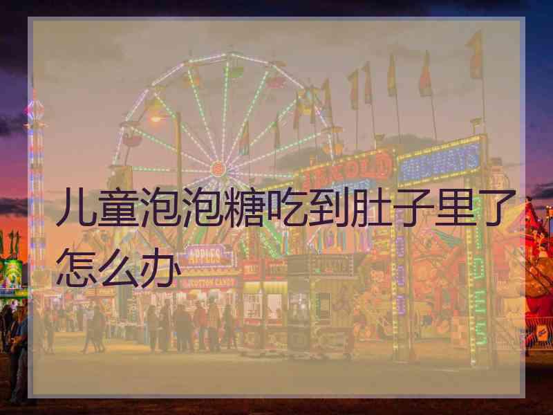 儿童泡泡糖吃到肚子里了怎么办