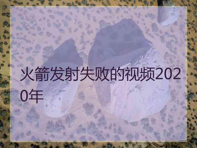 火箭发射失败的视频2020年