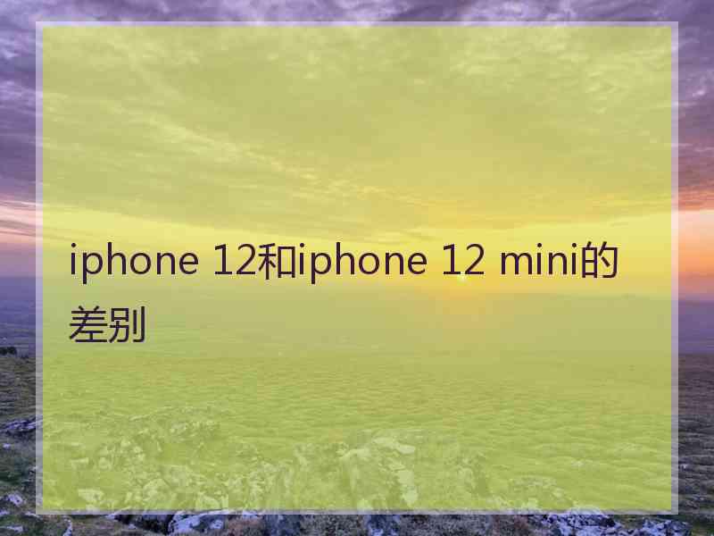 iphone 12和iphone 12 mini的差别