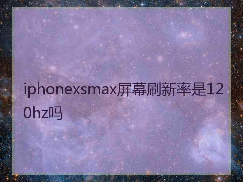 iphonexsmax屏幕刷新率是120hz吗